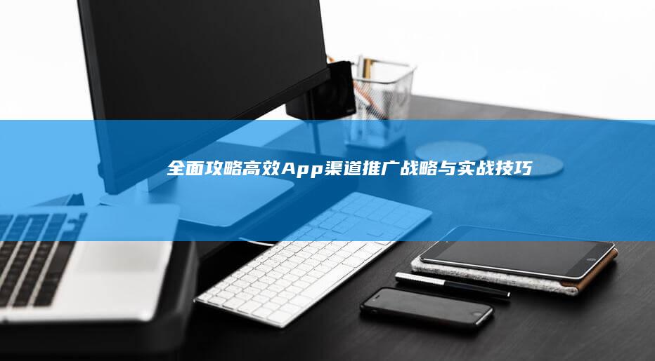 全面攻略：高效App渠道推广战略与实战技巧