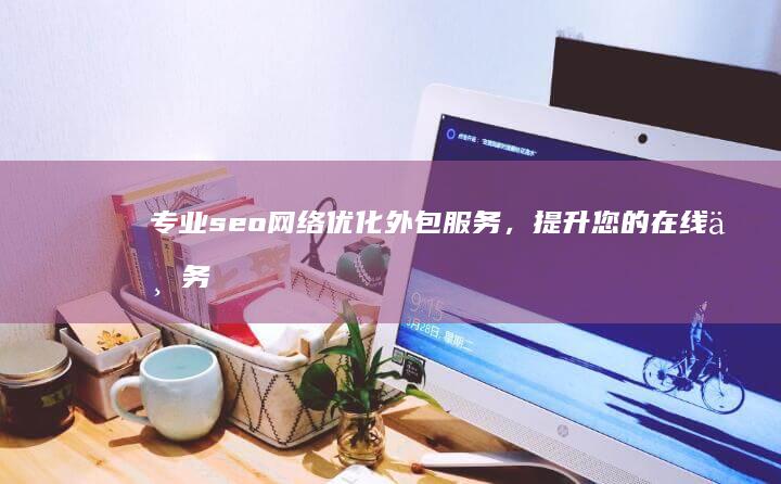 专业seo网络优化外包服务，提升您的在线业务可见度