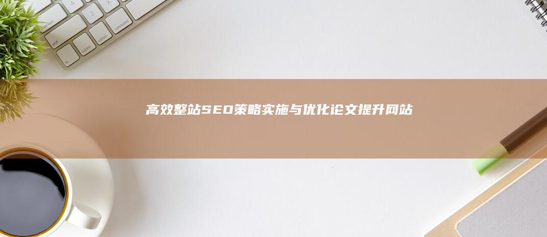 高效整站SEO策略实施与优化论文：提升网站排名与用户体验的实战指南